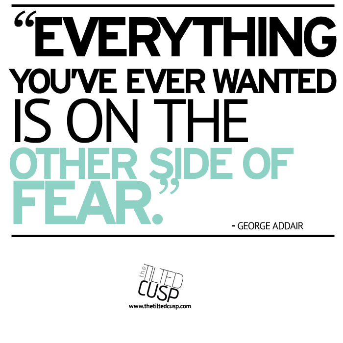 Everything you've ever wanted is on the other side of fear - George Addair
